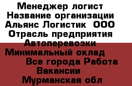 Менеджер-логист › Название организации ­ Альянс-Логистик, ООО › Отрасль предприятия ­ Автоперевозки › Минимальный оклад ­ 10 000 - Все города Работа » Вакансии   . Мурманская обл.,Оленегорск г.